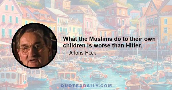 What the Muslims do to their own children is worse than Hitler.