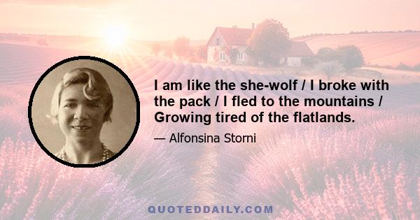 I am like the she-wolf / I broke with the pack / I fled to the mountains / Growing tired of the flatlands.