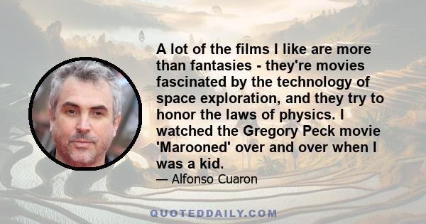 A lot of the films I like are more than fantasies - they're movies fascinated by the technology of space exploration, and they try to honor the laws of physics. I watched the Gregory Peck movie 'Marooned' over and over