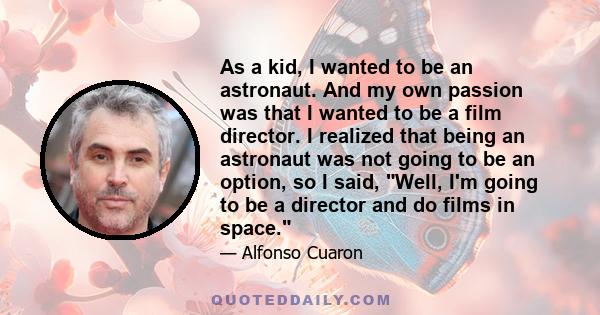 As a kid, I wanted to be an astronaut. And my own passion was that I wanted to be a film director. I realized that being an astronaut was not going to be an option, so I said, Well, I'm going to be a director and do