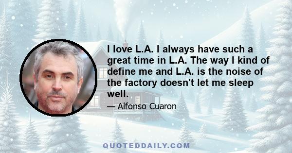 I love L.A. I always have such a great time in L.A. The way I kind of define me and L.A. is the noise of the factory doesn't let me sleep well.