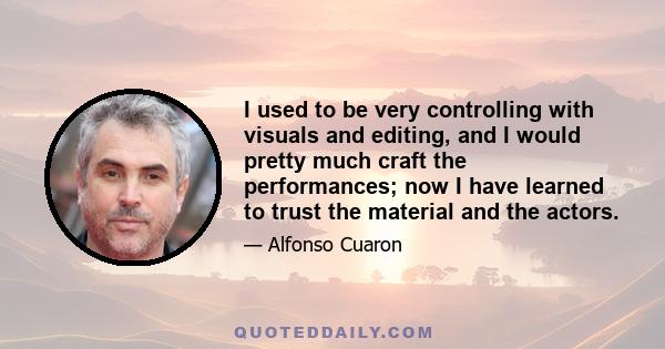 I used to be very controlling with visuals and editing, and I would pretty much craft the performances; now I have learned to trust the material and the actors.