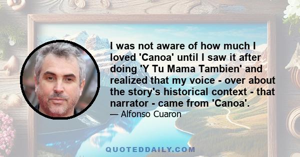 I was not aware of how much I loved 'Canoa' until I saw it after doing 'Y Tu Mama Tambien' and realized that my voice - over about the story's historical context - that narrator - came from 'Canoa'.