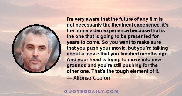 I'm very aware that the future of any film is not necessarily the theatrical experience, it's the home video experience because that is the one that is going to be presented for years to come. So you want to make sure