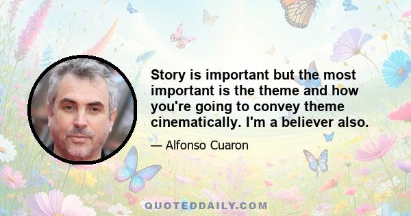 Story is important but the most important is the theme and how you're going to convey theme cinematically. I'm a believer also.