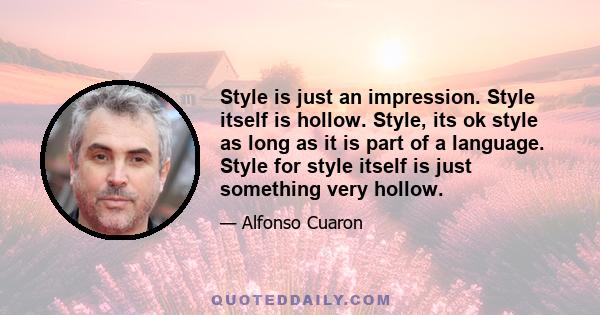 Style is just an impression. Style itself is hollow. Style, its ok style as long as it is part of a language. Style for style itself is just something very hollow.