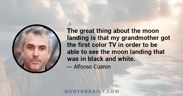 The great thing about the moon landing is that my grandmother got the first color TV in order to be able to see the moon landing that was in black and white.