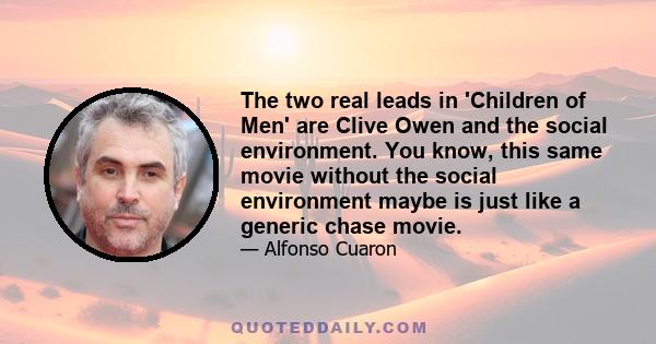 The two real leads in 'Children of Men' are Clive Owen and the social environment. You know, this same movie without the social environment maybe is just like a generic chase movie.