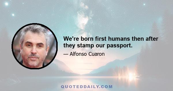 We're born first humans then after they stamp our passport.