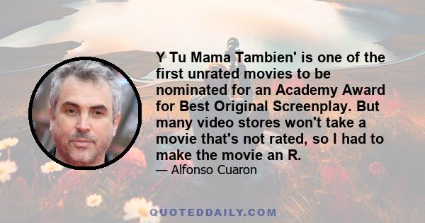 Y Tu Mama Tambien' is one of the first unrated movies to be nominated for an Academy Award for Best Original Screenplay. But many video stores won't take a movie that's not rated, so I had to make the movie an R.