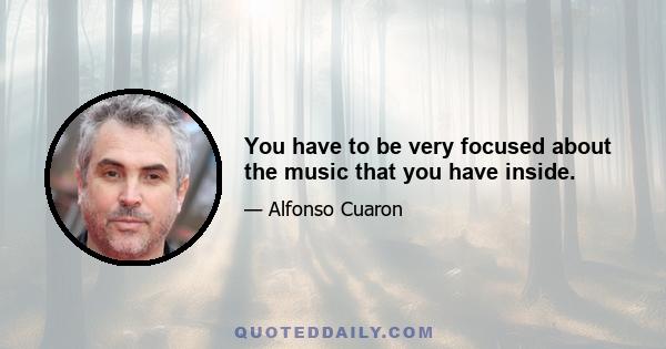 You have to be very focused about the music that you have inside.