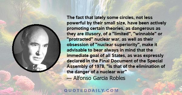 The fact that lately some circles, not less powerful by their small size, have been actively promoting certain theories, as dangerous as they are illusory, of a limited, winnable or protracted nuclear war, as well as