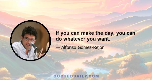 If you can make the day, you can do whatever you want.