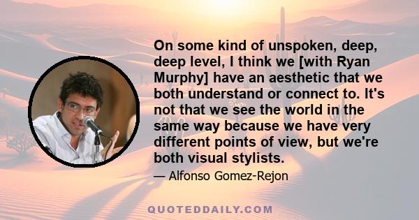 On some kind of unspoken, deep, deep level, I think we [with Ryan Murphy] have an aesthetic that we both understand or connect to. It's not that we see the world in the same way because we have very different points of