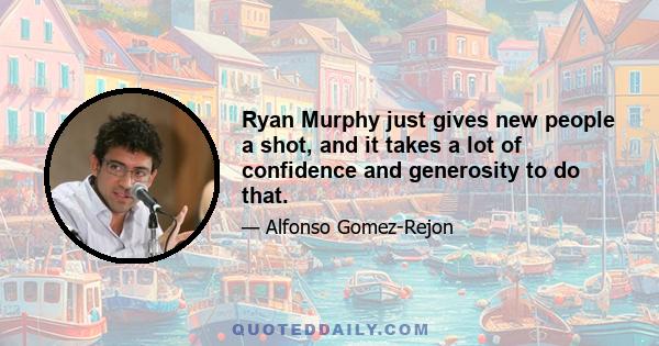 Ryan Murphy just gives new people a shot, and it takes a lot of confidence and generosity to do that.