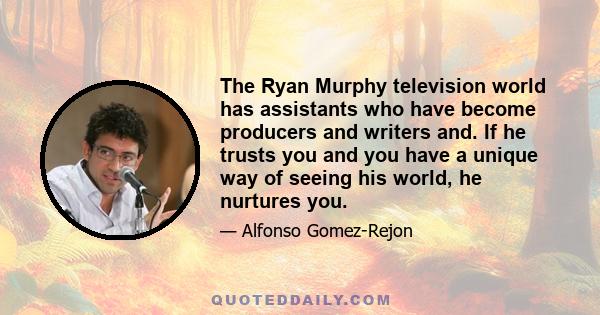 The Ryan Murphy television world has assistants who have become producers and writers and. If he trusts you and you have a unique way of seeing his world, he nurtures you.