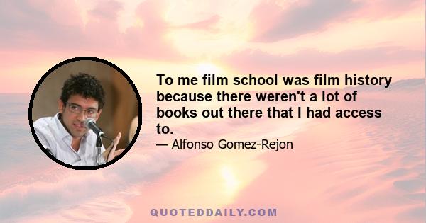 To me film school was film history because there weren't a lot of books out there that I had access to.