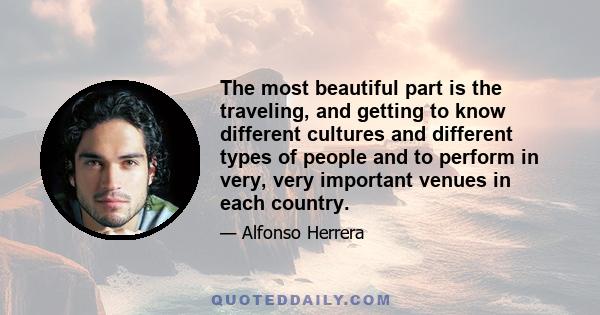 The most beautiful part is the traveling, and getting to know different cultures and different types of people and to perform in very, very important venues in each country.