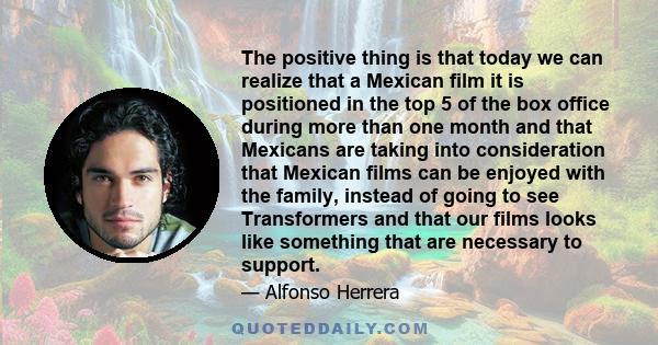 The positive thing is that today we can realize that a Mexican film it is positioned in the top 5 of the box office during more than one month and that Mexicans are taking into consideration that Mexican films can be