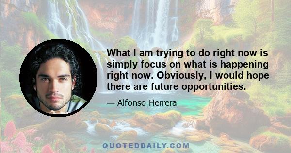 What I am trying to do right now is simply focus on what is happening right now. Obviously, I would hope there are future opportunities.