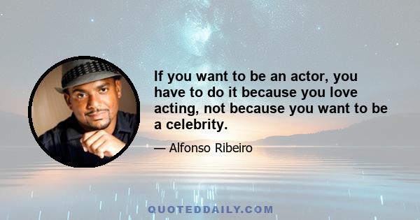 If you want to be an actor, you have to do it because you love acting, not because you want to be a celebrity.