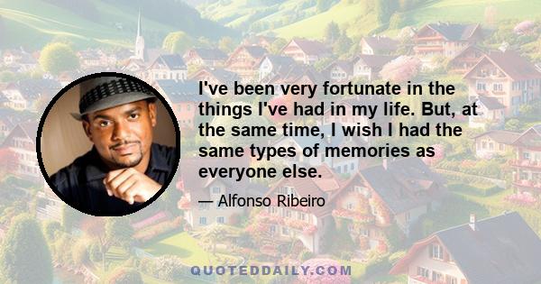 I've been very fortunate in the things I've had in my life. But, at the same time, I wish I had the same types of memories as everyone else.