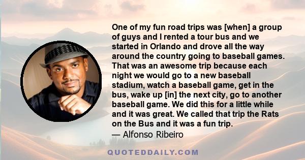 One of my fun road trips was [when] a group of guys and I rented a tour bus and we started in Orlando and drove all the way around the country going to baseball games. That was an awesome trip because each night we