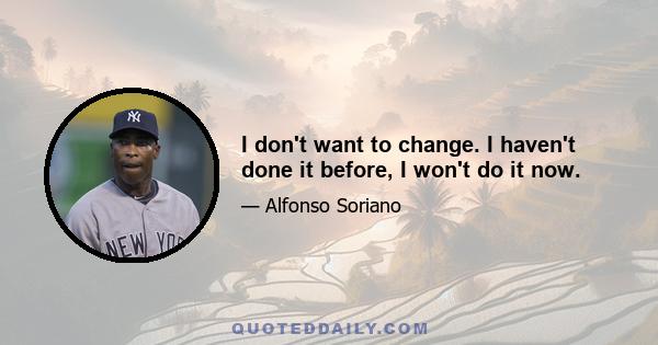 I don't want to change. I haven't done it before, I won't do it now.