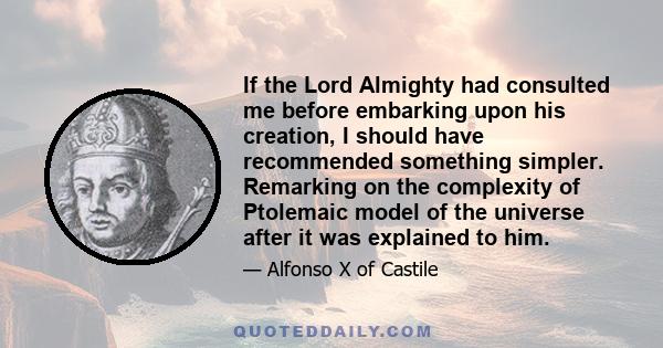 If the Lord Almighty had consulted me before embarking upon his creation, I should have recommended something simpler. Remarking on the complexity of Ptolemaic model of the universe after it was explained to him.