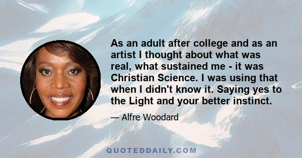 As an adult after college and as an artist I thought about what was real, what sustained me - it was Christian Science. I was using that when I didn't know it. Saying yes to the Light and your better instinct.