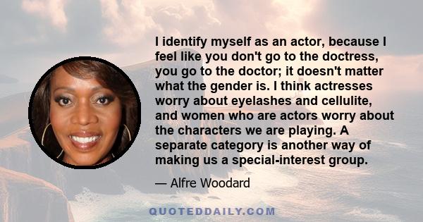 I identify myself as an actor, because I feel like you don't go to the doctress, you go to the doctor; it doesn't matter what the gender is. I think actresses worry about eyelashes and cellulite, and women who are