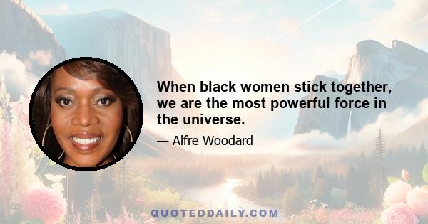 When black women stick together, we are the most powerful force in the universe.