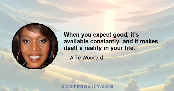 When you expect good, it's available constantly, and it makes itself a reality in your life.