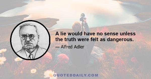 A lie would have no sense unless the truth were felt as dangerous.