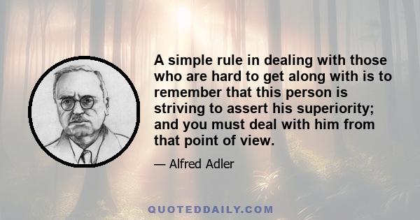 A simple rule in dealing with those who are hard to get along with is to remember that this person is striving to assert his superiority; and you must deal with him from that point of view.