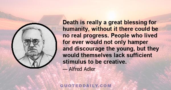 Death is really a great blessing for humanity, without it there could be no real progress. People who lived for ever would not only hamper and discourage the young, but they would themselves lack sufficient stimulus to