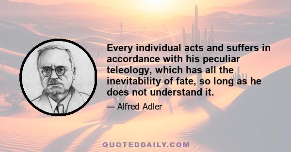 Every individual acts and suffers in accordance with his peculiar teleology, which has all the inevitability of fate, so long as he does not understand it.