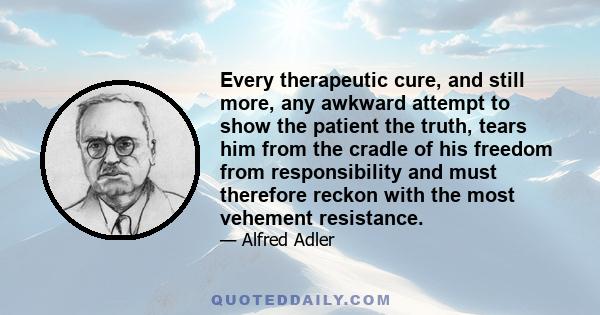 Every therapeutic cure, and still more, any awkward attempt to show the patient the truth, tears him from the cradle of his freedom from responsibility and must therefore reckon with the most vehement resistance.