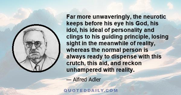 Far more unwaveringly, the neurotic keeps before his eye his God, his idol, his ideal of personality and clings to his guiding principle, losing sight in the meanwhile of reality, whereas the normal person is always