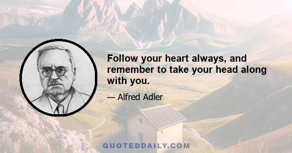 Follow your heart always, and remember to take your head along with you.