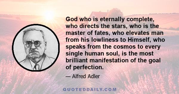 God who is eternally complete, who directs the stars, who is the master of fates, who elevates man from his lowliness to Himself, who speaks from the cosmos to every single human soul, is the most brilliant