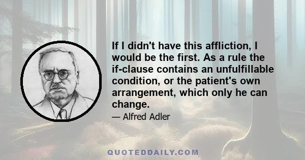 If I didn't have this affliction, I would be the first. As a rule the if-clause contains an unfulfillable condition, or the patient's own arrangement, which only he can change.