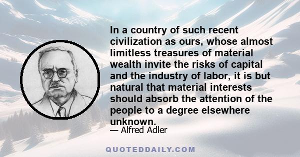 In a country of such recent civilization as ours, whose almost limitless treasures of material wealth invite the risks of capital and the industry of labor, it is but natural that material interests should absorb the