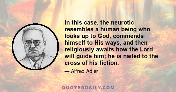 In this case, the neurotic resembles a human being who looks up to God, commends himself to His ways, and then religiously awaits how the Lord will guide him; he is nailed to the cross of his fiction.