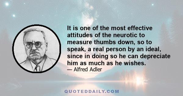 It is one of the most effective attitudes of the neurotic to measure thumbs down, so to speak, a real person by an ideal, since in doing so he can depreciate him as much as he wishes.