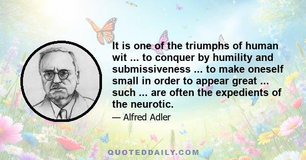 It is one of the triumphs of human wit ... to conquer by humility and submissiveness ... to make oneself small in order to appear great ... such ... are often the expedients of the neurotic.