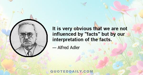 It is very obvious that we are not influenced by facts but by our interpretation of the facts.