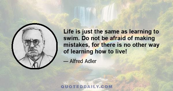 Life is just the same as learning to swim. Do not be afraid of making mistakes, for there is no other way of learning how to live!