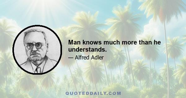 Man knows much more than he understands.