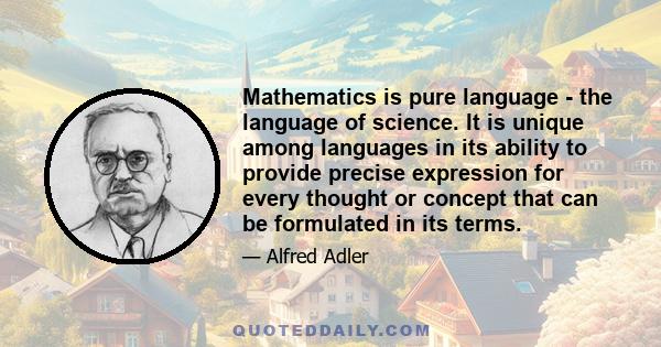 Mathematics is pure language - the language of science. It is unique among languages in its ability to provide precise expression for every thought or concept that can be formulated in its terms.